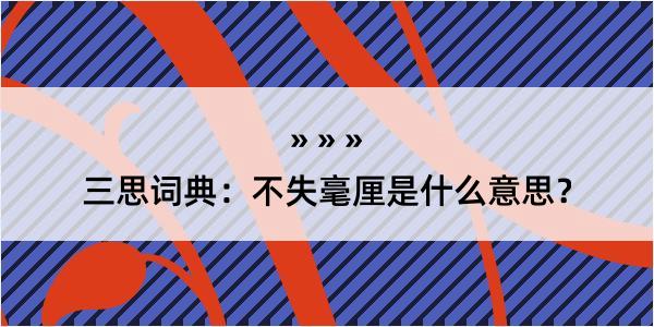 三思词典：不失毫厘是什么意思？