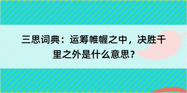 三思词典：运筹帷幄之中，决胜千里之外是什么意思？