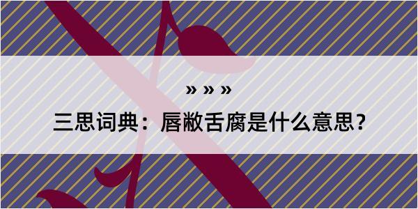 三思词典：唇敝舌腐是什么意思？