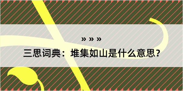 三思词典：堆集如山是什么意思？