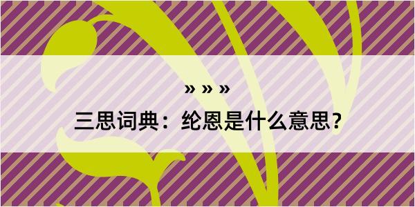 三思词典：纶恩是什么意思？