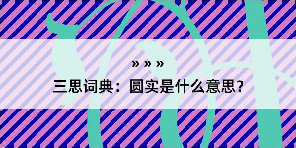 三思词典：圆实是什么意思？