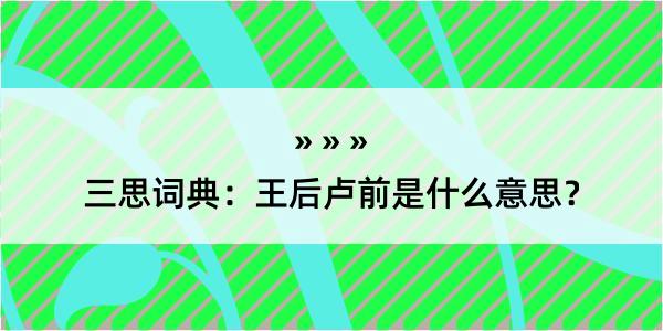 三思词典：王后卢前是什么意思？