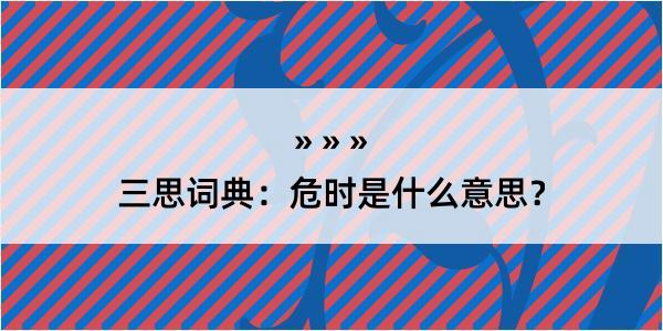 三思词典：危时是什么意思？