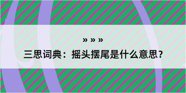 三思词典：摇头摆尾是什么意思？