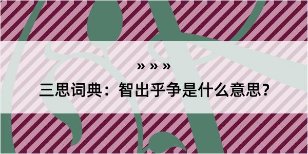 三思词典：智出乎争是什么意思？