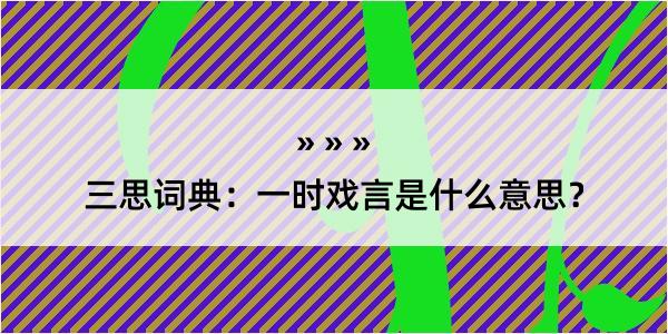 三思词典：一时戏言是什么意思？