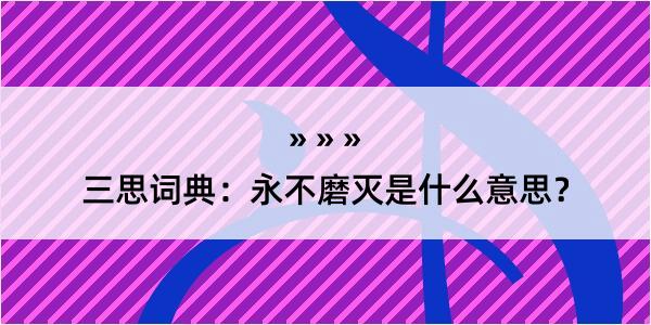 三思词典：永不磨灭是什么意思？