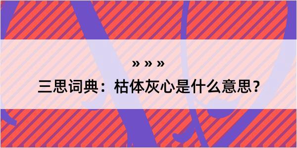 三思词典：枯体灰心是什么意思？