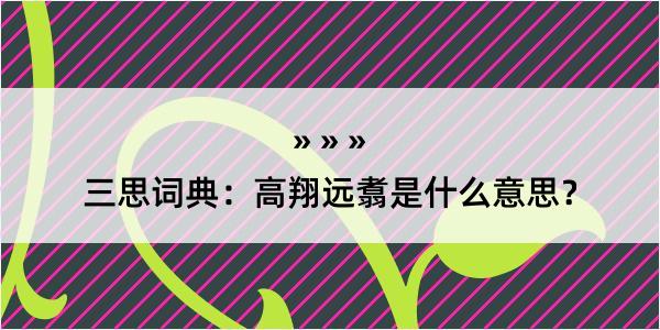 三思词典：高翔远翥是什么意思？