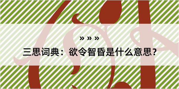 三思词典：欲令智昏是什么意思？