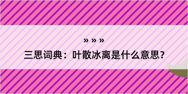 三思词典：叶散冰离是什么意思？