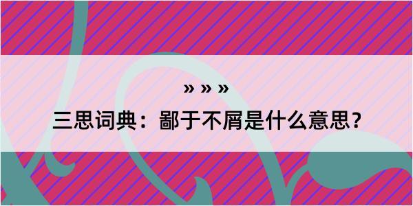 三思词典：鄙于不屑是什么意思？