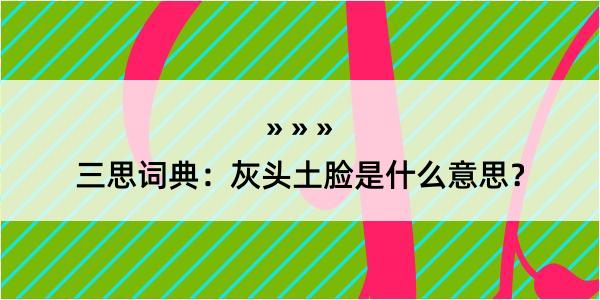 三思词典：灰头土脸是什么意思？