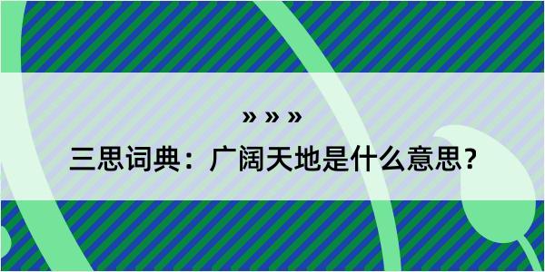 三思词典：广阔天地是什么意思？