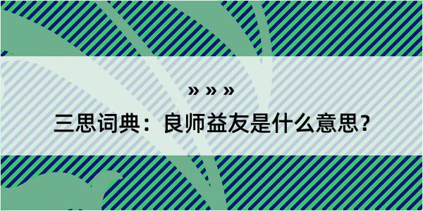 三思词典：良师益友是什么意思？