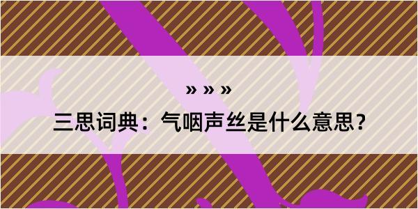 三思词典：气咽声丝是什么意思？