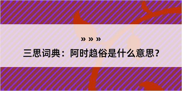 三思词典：阿时趋俗是什么意思？