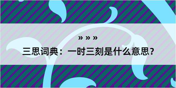 三思词典：一时三刻是什么意思？