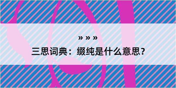 三思词典：缀纯是什么意思？