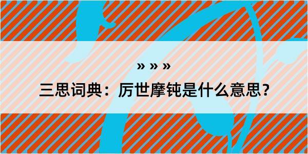 三思词典：厉世摩钝是什么意思？