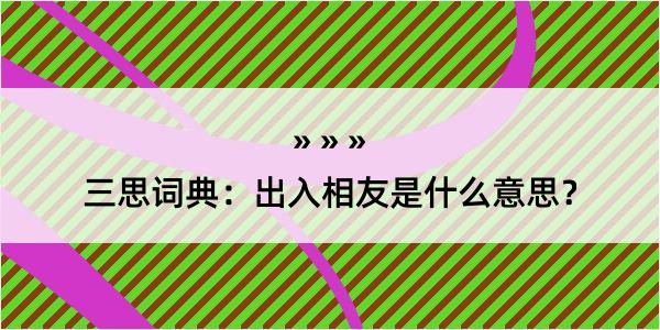 三思词典：出入相友是什么意思？