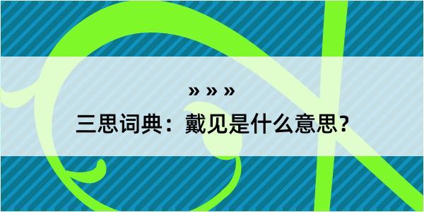 三思词典：戴见是什么意思？