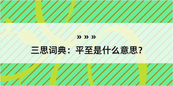 三思词典：平至是什么意思？