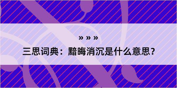 三思词典：黯晦消沉是什么意思？