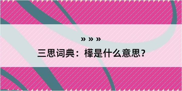 三思词典：樥是什么意思？