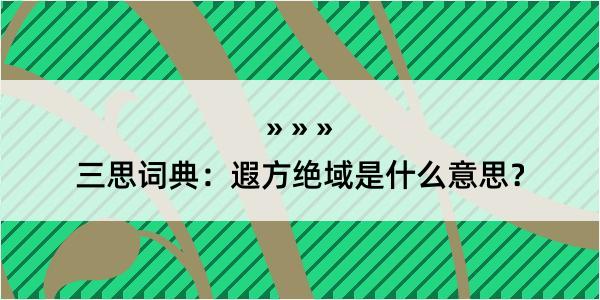 三思词典：遐方绝域是什么意思？