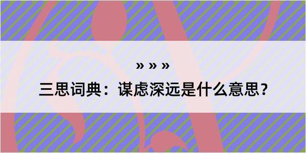 三思词典：谋虑深远是什么意思？