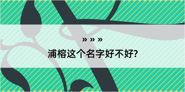 浦榕这个名字好不好?