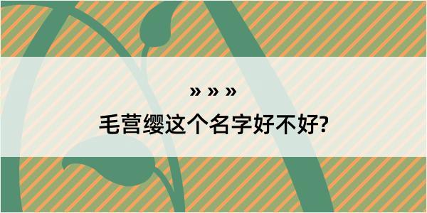 毛营缨这个名字好不好?