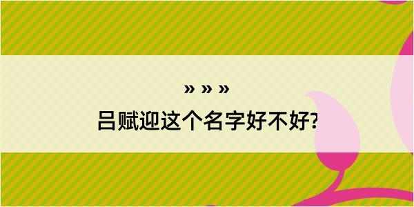 吕赋迎这个名字好不好?