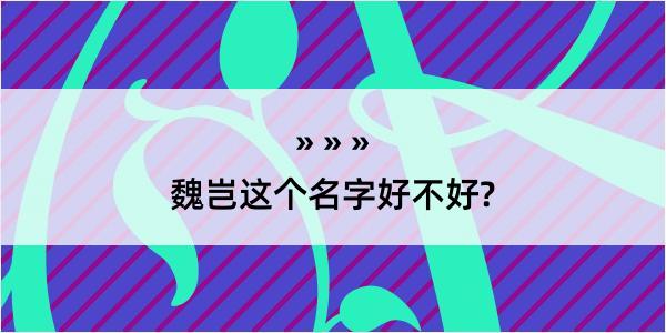 魏岂这个名字好不好?