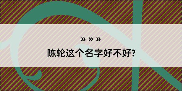 陈轮这个名字好不好?