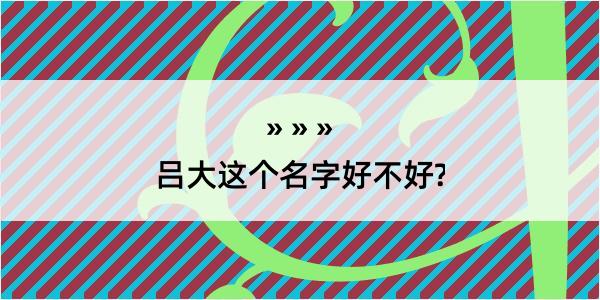 吕大这个名字好不好?