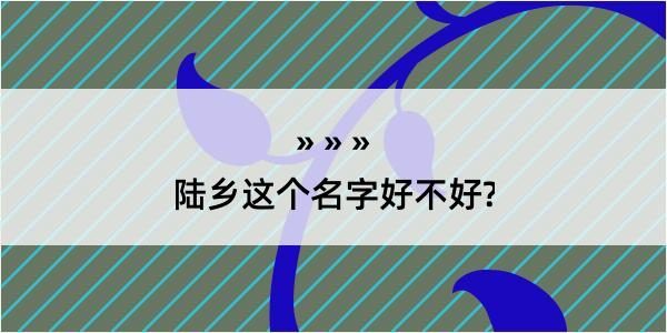 陆乡这个名字好不好?