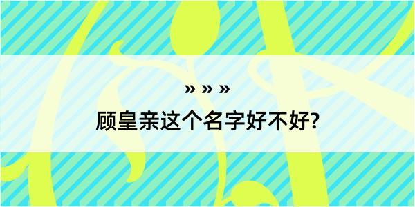 顾皇亲这个名字好不好?