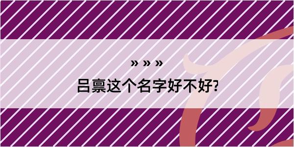 吕禀这个名字好不好?