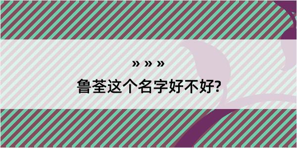 鲁荃这个名字好不好?