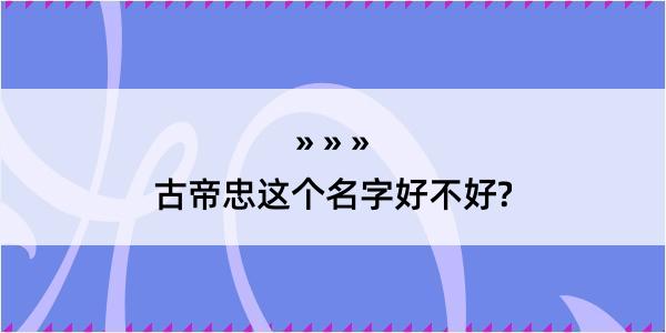 古帝忠这个名字好不好?