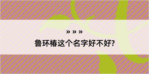 鲁环椿这个名字好不好?