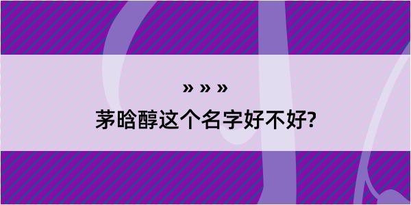 茅晗醇这个名字好不好?