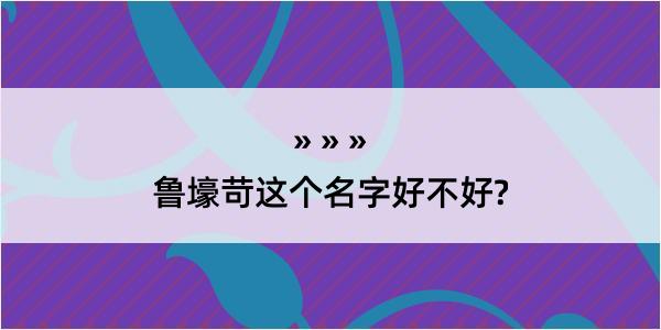 鲁壕苛这个名字好不好?