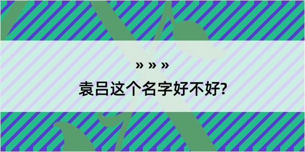 袁吕这个名字好不好?