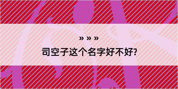 司空子这个名字好不好?