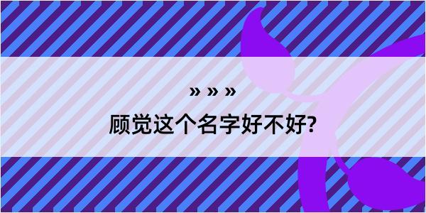 顾觉这个名字好不好?