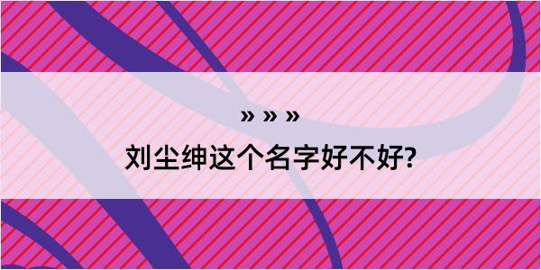 刘尘绅这个名字好不好?